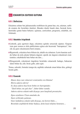 Eskaintza egiteko gutuna




6.9. ESKAINTZA EGITEKO GUTUNA


6.9.1. Definizioa
Eskaintza zehatz bat jakinarazteko erabiltzen da gutun hau, eta, askotan, sarbi-
de ematen die bestelako idazkiei. Honako idazki hauek dute, besteak beste,
horrelako gutun baten beharra: egitarau, curriculum, programa, eskabide, eta
foiletoek.


6.9.2. Idazteko irizpideak
◗ Lehenik, gaia agertzen dugu, eskaintza egiteko arrazoiak aipatuz. Gogoan
 izan gure asmoa ez dela publizitatea egitea edo bezeroak “harrapatzea”, bai-
 zik eta gure eskaintzaren berri ematea.
◗ Bigarrenik,eskaintza bera biltzen da, ahalik eta zehatzen. Lerro hauetan azal-
 du behar da nola jokatu beharra dagoen: eperik ote dagoen eskaintzari eran-
 tzuteko; eskabiderik bete behar ote den…
◗ Hirugarrenik, eskaintzari dagokion bestelako eskaerarik badago, bukaeran
 idatzi behar da, edo, beste gabe, adio egin.
Tonua, azkenik, formala izango da; argibide zehatzak eman behar dira, gehiegi
luzatu gabe.


6.9.3. Esaerak
   Hauxe duzu zure eskaerari erantzuteko era bikaina!
   Horra aukera ederra!
   Ez duzu aukera hau beste behin ere harrapatuko.
   “Zuek behar, eta guk ekar”, labur-labur esanda.
   Aukera ederra eskaini nahi dizuegu zuen langileak prestatzeko.
   Epea uztailaren 15ean amaituko da.
   Zuen zerbitzuko gaituzue.
   Gure lankidetza eskaini nahi dizuegu, eta horren bidez…
   Bestelako argibiderik behar baduzu, deitu lasai telefono honetara…

                                                                                       273
 