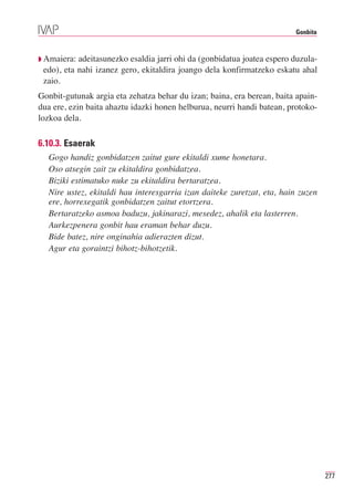 Gonbita



◗ Amaiera: adeitasunezko esaldia jarri ohi da (gonbidatua joatea espero duzula-
 edo), eta nahi izanez gero, ekitaldira joango dela konfirmatzeko eskatu ahal
 zaio.
Gonbit-gutunak argia eta zehatza behar du izan; baina, era berean, baita apain-
dua ere, ezin baita ahaztu idazki honen helburua, neurri handi batean, protoko-
lozkoa dela.

6.10.3. Esaerak
  Gogo handiz gonbidatzen zaitut gure ekitaldi xume honetara.
  Oso atsegin zait zu ekitaldira gonbidatzea.
  Biziki estimatuko nuke zu ekitaldira bertaratzea.
  Nire ustez, ekitaldi hau interesgarria izan daiteke zuretzat, eta, hain zuzen
  ere, horrexegatik gonbidatzen zaitut etortzera.
  Bertaratzeko asmoa baduzu, jakinarazi, mesedez, ahalik eta lasterren.
  Aurkezpenera gonbit hau eraman behar duzu.
  Bide batez, nire onginahia adierazten dizut.
  Agur eta goraintzi bihotz-bihotzetik.




                                                                                  277
 