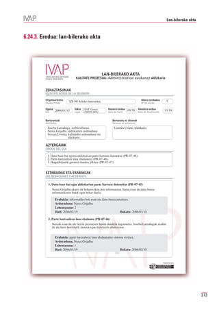 Lan-bilerako akta



6.24.3. Eredua: lan-bilerako akta




                                                         LAN-BILERAKO AKTA
                                 KALITATE-PROZESUA: Administrazioa euskaraz aldizkaria


         ZEHAZTASUNAK
         IDENTIFICACIÓN DE LA REUNIÓN
         Organoa/Izena
                           XX-00 Arloko batzordea                                         Bilera-zenbakia            3
         Órgano/Título                                                                    Nº de sesión

                                        IVAP, Gasteiz      Hasiera-ordua 09:30                                   13:30
         Eguna
         Día
                 2006/01/12     Tokia
                                Lugar   (Zadorra gela)     Hora de inicio
                                                                                       Amaiera-ordua
                                                                                       Hora de finalización


         Bertaratuak                                           Bertaratu ez direnak
         Asistentes                                            Excusan su asistencia
          Joseba Larrañaga, zerbitzuburua                       Lourdes Uriarte, teknikaria
          Nerea Grijalba, aldizkarien arduraduna
          Soraya Urrutia, kalitateko arduraduna eta
                          idazkaria

         AZTERGAIAK
         ORDEN DEL DÍA

          1. Datu-base bat egitea aldizkarian parte hartzen dutenekin (PR-07-45).
          2. Parte-hartzaileen lana ebaluatzea (PR-07-46).
          3. Harpidedunak gustura dauden jakitea (PR-07-47).


         EZTABAIDAK ETA ERABAKIAK
         DELIBERACIONES Y ACUERDOS

           1. Datu-base bat egin aldizkarian parte hartzen dutenekin (PR-07-45)
               Nerea Grijalba ekarri du beharrezkoa den informazioa, baina esan du datu-basea
               informatikoren batek egin behar duela.

                 Erabakia: informatiko bati esan eta datu-basea amaitzea.
                 Arduraduna: Nerea Grijalba
                 Lehentasuna: 2
                 Hasi: 2006/01/19                                 Bukatu: 2006/03/10

           2. Parte hartzaileen lana ebaluatu (PR-07-46)
               Nereak esan du ale berria prestatzen hasita daudela dagoeneko. Joseba Larrañagak azaldu
               du ale berri horretatik aurrera egin daitekeela ebaluazioa .


                 Erabakia: parte hartzaileen lana ebaluatzeko sistema sortzea.
                 Arduraduna: Nerea Grijalba
                 Lehentasuna: 1
                 Hasi: 2006/01/19                                  Bukatu: 2006/02/10


                                                                                                              Erakunde autonomiaduna
                                                                                                                Organismo Autónomo del




                                                                                                                                          313
 