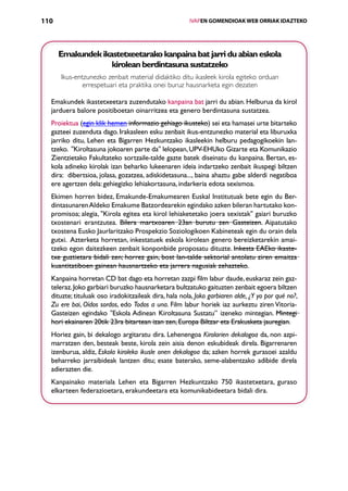 110                                                     IVAPEN GOMENDIOAK WEB ORRIAK IDAZTEKO




      Emakundek ikastetxeetarako kanpaina bat jarri du abian eskola
                   kirolean berdintasuna sustatzeko
      Ikus-entzunezko zenbait material didaktiko ditu ikasleek kirola egiteko orduan
              errespetuari eta praktika onei buruz hausnarketa egin dezaten

  Emakundek ikastetxeetara zuzendutako kanpaina bat jarri du abian. Helburua da kirol
  jarduera balore positiboetan oinarritzea eta genero berdintasuna sustatzea.
  Proiektua (egin klik hemen informazio gehiago ikusteko) sei eta hamasei urte bitarteko
  gazteei zuzenduta dago. Irakasleen esku zenbait ikus-entzunezko material eta liburuxka
  jarriko ditu, Lehen eta Bigarren Hezkuntzako ikasleekin helburu pedagogikoekin lan­
  tzeko.  Kiroltasuna jokoaren parte da lelopean, UPV-EHUko Gizarte eta Komunikazio
  Zientzietako Fakultateko sortzaile-talde gazte batek diseinatu du kanpaina. Bertan, es-
  kola adineko kirolak izan beharko lukeenaren ideia indartzeko zenbait ikuspegi biltzen
  dira:  dibertsioa, jolasa, gozatzea, adiskidetasuna..., baina ahaztu gabe alderdi negatiboa
  ere agertzen dela: gehiegizko lehiakortasuna, indarkeria edota sexismoa.
  Ekimen horren bidez, Emakunde-Emakumearen Euskal Institutuak bete egin du Ber-
  dintasunaren Aldeko Emakume Batzordearekin egindako azken bileran hartutako kon-
  promisoa; alegia, Kirola egitea eta kirol lehiaketetako joera sexistak gaiari buruzko
  txostenari erantzutea. Bilera martxoaren 23an burutu zen Gasteizen. Aipatutako
  txostena Eusko Jaurlaritzako Prospekzio Soziologikoen Kabineteak egin du orain dela
  gutxi.  Azterketa horretan, inkestatuek eskola kirolean genero bereizketarekin amai­
  tzeko egon daitezkeen zenbait konponbide proposatu dituzte. Inkesta EAEko ikaste-
  txe guztietara bidali zen; horrez gain, bost lan-talde sektorial antolatu ziren emaitza
  kuantitatiboen gainean hausnartzeko eta jarrera nagusiak zehazteko.
  Kanpaina horretan CD bat dago eta horretan zazpi film labur daude, euskaraz zein gaz-
  teleraz. Joko garbiari buruzko hausnarketara bultzatuko gaituzten zenbait egoera biltzen
  dituzte; tituluak oso iradokitzaileak dira, hala nola, Joko garbiaren alde, ¿Y yo por qué no?,
  Zu ere bai, Oídos sordos, edo Todos a una. Film labur horiek iaz aurkeztu ziren Vitoria-
  Gasteizen egindako Eskola Adinean Kiroltasuna Sustatu” izeneko mintegian. Mintegi
  hori ekainaren 20tik 23ra bitartean izan zen, Europa Biltzar eta Erakusketa jauregian.
  Horiez gain, bi dekalogo argitaratu dira. Lehenengoa Kirolarien dekalogoa da, non azpi-
  marratzen den, besteak beste, kirola zein aisia denon eskubideak direla. Bigarrenaren
  izenburua, aldiz, Eskola kiroleko ikusle onen dekalogoa da; azken horrek gurasoei azaldu
  beharreko jarraibideak lantzen ditu; esate baterako, seme-alabentzako adibide direla
  adierazten die.
  Kanpainako materiala Lehen eta Bigarren Hezkuntzako 750 ikastetxetara, guraso
  elkarteen federazioetara, erakundeetara eta komunikabideetara bidali dira.




                                           Aurkibidea
 