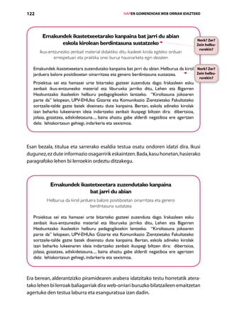 122                                                   IVAPEN GOMENDIOAK WEB ORRIAK IDAZTEKO




       Emakundek ikastetxeetarako kanpaina bat jarri du abian
                                                                                           Nork? Zer?
             eskola kirolean berdintasuna sustatzeko                                       Zein helbu­
                                                                                            rurekin?
      Ikus-entzunezko zenbait material didaktiko ditu ikasleek kirola egiteko orduan
              errespetuari eta praktika onei buruz hausnarketa egin dezaten

   Emakundek ikastetxeetara zuzendutako kanpaina bat jarri du abian. Helburua da kirol Nork? Zer?
   jarduera balore positiboetan oinarritzea eta genero berdintasuna sustatzea.         Zein helbu­
                                                                                            rurekin?
   Proiektua sei eta hamasei urte bitarteko gazteei zuzenduta dago. Irakasleen esku
   zenbait ikus-entzunezko material eta liburuxka jarriko ditu, Lehen eta Bigarren
   Hezkuntzako ikasleekin helburu pedagogikoekin lantzeko.   “Kiroltasuna jokoaren
   parte da” lelopean, UPV-EHUko Gizarte eta Komunikazio Zientzietako Fakultateko
   sortzaile-talde gazte batek diseinatu dute kanpaina. Bertan, eskola adineko kirolak
   izan beharko lukeenaren ideia indartzeko zenbait ikuspegi biltzen dira: dibertsioa,
   jolasa, gozatzea, adiskidetasuna..., baina ahaztu gabe alderdi negatiboa ere agertzen
   dela:  lehiakortasun gehiegi, indarkeria eta sexismoa.




Esan bezala, titulua eta sarrerako esaldia testua osatu ondoren idatzi dira. Ikusi
dugunez, ez dute informazio osagarririk eskaintzen. Bada, kasu honetan, hasierako
paragrafoko lehen bi lerroekin ordeztu ditzakegu.



           Emakundek ikastetxeetara zuzendutako kanpaina
                         bat jarri du abian
          Helburua da kirol jarduera balore positiboetan oinarritzea eta genero
                                 berdintasuna sustatzea

   Proiektua sei eta hamasei urte bitarteko gazteei zuzenduta dago. Irakasleen esku
   zenbait ikus-entzunezko material eta liburuxka jarriko ditu, Lehen eta Bigarren
   Hezkuntzako ikasleekin helburu pedagogikoekin lantzeko.   “Kiroltasuna jokoaren
   parte da” lelopean, UPV-EHUko Gizarte eta Komunikazio Zientzietako Fakultateko
   sortzaile-talde gazte batek diseinatu dute kanpaina. Bertan, eskola adineko kirolak
   izan beharko lukeenaren ideia indartzeko zenbait ikuspegi biltzen dira: dibertsioa,
   jolasa, gozatzea, adiskidetasuna..., baina ahaztu gabe alderdi negatiboa ere agertzen
   dela:  lehiakortasun gehiegi, indarkeria eta sexismoa.



Era berean, alderantzizko piramidearen arabera idatzitako testu horretatik atera-
tako lehen bi lerroak baliagarriak dira web-orriari buruzko bilatzaileen emaitzetan
agertuko den testua laburra eta esanguratsua izan dadin.
                                         Aurkibidea
 