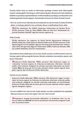 170                                                  IVAPEN GOMENDIOAK WEB ORRIAK IDAZTEKO



Ziurtatu behar duzu ez zarela ari informazio gutxiago ematen testu laburragoak
ematen saiatzeagatik. Testuinguru-informazioa daukan elementuren bat ezabatuta,
baliteke ez geratzea argi bestelakoen erreferentzialtasuna; alegia, aurrekoarekin zein
ondorengoarekin lotuta dagoen. Horretarako, kontuan har itzazu honako hauek:

– ro har, osorik eman laburdurak, kontrakzioak eta akronimoak. Ez bakarrik lehen
 O
 aldian, ez baitago jakiterik noiz aurkituko dituen erabiltzaileak lehen aldiz.
     2012ko abenduaren 2an, EHAAn Hezkuntza, Unibertsitate eta Ikerketa Sb.ren
   2012ko azaroaren 21eko ag., Hhko, DBHko, Hbko eta Lhko herri ikastetxeetan lan-
   postuak betetzeko deialdiak iragartzen dituena argitaratu da.

Hobe honela:
   2012ko abenduaren 2an argitaratu da, Euskal Herriko Agintaritzaren Aldizkarian
   (EHAA), Hezkuntza, Unibertsitate eta Ikerketa Sailburuaren 2012ko azaroaren 21eko
   Agindua. Agindu horrek deialdiak iragartzen ditu lanpostuak betetzeko Haur Hezkun­
   tzako (HH), Derrigorrezko Bigarren Hezkuntzako (DBH), Hezkuntza Bereziko (HB)
   eta Lanbide Heziketako (LH) herri ikastetxeetan.

Izenordainen bat erabiliz gero (hura, bera, haiek), ziurtatu erreferentearen izena le-
henago agertu dela paragrafo berean. Bestela, ordezkatu izenordaina aipatu nahi
duzun hitzarekin.
      Euskararen Aholku Batzordea 1982ko azaroaren 24ko Euskararen Legean au-
   rreikusitako harreman-organoa da, hizkuntza-normalkuntzan diharduten erakunde
   publiko nahiz pribatuen ahaleginak eta ekintzak aztertzeko, bideratzeko eta koordi-
   natzeko. Bera da, beraz, gai honi buruzko zalantzak ondoen argitzen lagundu dieza-
   guken organoa. (bera=Euskararen Aholku Batzordea).

Honela ere jarri daiteke:
   Euskararen Aholku Batzordea 1982ko azaroaren 24ko Euskararen Legean aurreiku-
   sitako harreman-organoa da, hizkuntza-normalkuntzan diharduten erakunde publiko
   nahiz pribatuen ahaleginak eta ekintzak aztertzeko, bideratzeko eta koordinatzeko.
   Euskararen Aholku Batzordea da, beraz, gai honi buruzko zalantzak ondoen argitzen
   lagundu diezaguken organoa.

– z hasi esaldirik hori edo horrek sinple batekin aurreko eztabaida bat aipatzeko.
 E
 Adierazi zertaz ari zaren hitz egiten. Hori zer? Zein horrek?

      Hirigintzaren ikuspegi barneratzailea defendatzen du Etxebizitza, Herri Lan eta
   Garraio Sailburuak. Horrek herritarren bertakotasun-sentimendua areagotzen duela
   esan du prentsaurrekoan.


                                        Aurkibidea
 