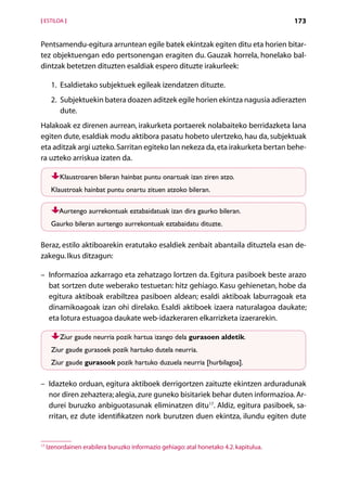 [ ESTILOA ]                                                                             173


Pentsamendu-egitura arruntean egile batek ekintzak egiten ditu eta horien bitar-
tez objektuengan edo pertsonengan eragiten du. Gauzak horrela, honelako bal-
dintzak betetzen dituzten esaldiak espero dituzte irakurleek:

      1.  Esaldietako subjektuek egileak izendatzen dituzte.
      2. Subjektuekin batera doazen aditzek egile horien ekintza nagusia adierazten
          dute.
Halakoak ez direnen aurrean, irakurketa portaerek nolabaiteko berridazketa lana
egiten dute, esaldiak modu aktibora pasatu hobeto ulertzeko, hau da, subjek­ uakt
eta aditzak argi uzteko. Sarritan egiteko lan nekeza da, eta irakurketa bertan behe-
ra uzteko arriskua izaten da.

          Klaustroaren bileran hainbat puntu onartuak izan ziren atzo.
      Klaustroak hainbat puntu onartu zituen atzoko bileran.

         Aurtengo aurrekontuak eztabaidatuak izan dira gaurko bileran.
      Gaurko bileran aurtengo aurrekontuak eztabaidatu dituzte.

Beraz, estilo aktiboarekin eratutako esaldiek zenbait abantaila dituztela esan de-
zakegu. Ikus ditzagun:

– 
  Informazioa azkarrago eta zehatzago lortzen da. Egitura pasiboek beste arazo
  bat sortzen dute weberako testuetan: hitz gehiago. Kasu gehienetan, hobe da
  egitura aktiboak erabiltzea pasiboen aldean; esaldi aktiboak laburragoak eta
  dinamikoagoak izan ohi direlako. Esaldi aktiboek izaera naturalagoa daukate;
  eta lotura estuagoa daukate web-idazkeraren elkarrizketa izaerarekin.

          Ziur gaude neurria pozik hartua izango dela gurasoen aldetik.
      Ziur gaude gurasoek pozik hartuko dutela neurria.
      Ziur gaude gurasook pozik hartuko duzuela neurria [hurbilagoa].

– 
  Idazteko orduan, egitura aktiboek derrigortzen zaituzte ekintzen arduradunak
  nor diren zehaztera; alegia, zure guneko bisitariek behar duten informazioa. Ar-
  durei buruzko anbiguotasunak eliminatzen ditu17. Aldiz, egitura pasiboek, sa-
  rritan, ez dute identifikatzen nork burutzen duen ekintza, ilundu egiten dute


17
     Izenordainen erabilera buruzko informazio gehiago: atal honetako 4.2. kapitulua.

                                               Aurkibidea
 
