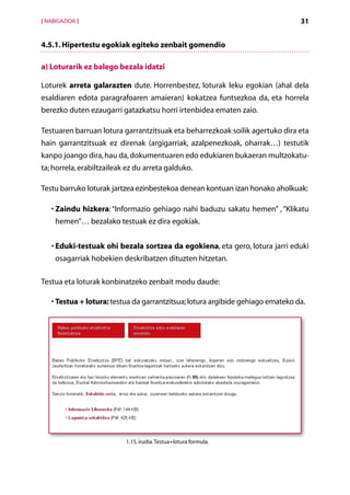 [ NABIGAZIOA ]                                                                   31


4.5.1. Hipertestu egokiak egiteko zenbait gomendio

a) Loturarik ez balego bezala idatzi

Loturek arreta galarazten dute. Horrenbestez, loturak leku egokian (ahal dela
esaldiaren edota paragrafoaren amaieran) kokatzea funtsezkoa da, eta horrela
berezko duten ezaugarri gatazkatsu horri irtenbidea ematen zaio.

Testuaren barruan lotura garrantzitsuak eta beharrezkoak soilik agertuko dira eta
hain garrantzitsuak ez direnak (argigarriak, azalpenezkoak, oharrak…) testutik
kanpo joango dira, hau da, dokumentuaren edo edukiaren bukaeran multzokatu-
ta; horrela, erabiltzaileak ez du arreta galduko.

Testu barruko loturak jartzea ezinbestekoa denean kontuan izan honako aholkuak:

   • Zaindu hizkera: “Informazio gehiago nahi baduzu sakatu hemen” , “Klikatu
     hemen”… bezalako testuak ez dira egokiak.


   • Eduki-testuak ohi bezala sortzea da egokiena, eta gero, lotura jarri eduki
     osagarriak hobekien deskribatzen dituzten hitzetan.

Testua eta loturak konbinatzeko zenbait modu daude:

   •  estua + lotura: testua da garrantzitsua; lotura argibide gehiago emateko da.
     T




                           1.15. irudia. Testua+lotura formula.



                                          Aurkibidea
 