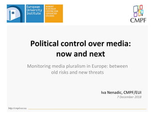 Political control over media:
now and next
Monitoring media pluralism in Europe: between
old risks and new threats
Iva Nenadic, CMPF/EUI
7 December 2018
 