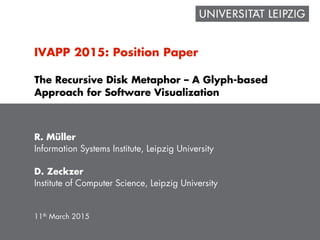IVAPP 2015: Position Paper
The Recursive Disk Metaphor – A Glyph-based
Approach for Software Visualization
R. Müller
Information Systems Institute, Leipzig University
D. Zeckzer
Institute of Computer Science, Leipzig University
11th March 2015
 