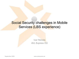 September 2009 www.avlexpress.ee Social Security challenges in Mobile Services (LBS experience) Ivar Heinola AVL Express OÜ 
