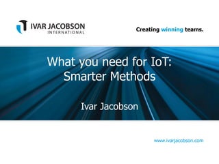Creating winning teams.
www.ivarjacobson.com
What you need for IoT:
Smarter Methods
Ivar Jacobson
 