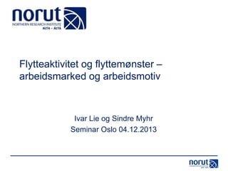 Flytteaktivitet og flyttemønster –
arbeidsmarked og arbeidsmotiv

Ivar Lie og Sindre Myhr
Seminar Oslo 04.12.2013

 