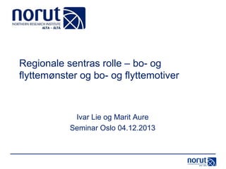 Regionale sentras rolle – bo- og
flyttemønster og bo- og flyttemotiver

Ivar Lie og Marit Aure
Seminar Oslo 04.12.2013

 