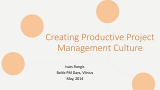 Creating Productive Project
Management Culture
Ivars Rungis
Baltic PM Days, Vilnius
May, 2014
 
