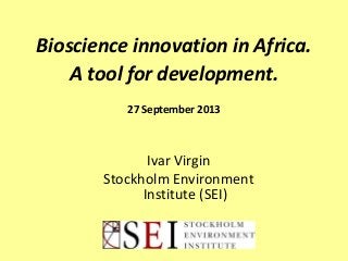 Bioscience innovation in Africa.
A tool for development.
27 September 2013
Ivar Virgin
Stockholm Environment
Institute (SEI)
 