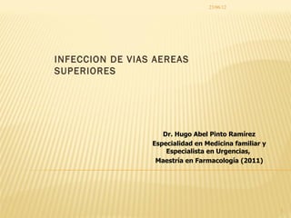 23/06/12




INFECCION DE VIAS AEREAS
SUPERIORES




                    Dr. Hugo Abel Pinto Ramírez
                 Especialidad en Medicina familiar y
                     Especialista en Urgencias,
                  Maestría en Farmacología (2011)




                                                       1
 