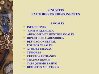 SINUSITIS
FACTORES PREDISPONENTES
LOCALES
 INFECCIONES
 RINITIS ALERGICA
 ABUSO MEDICAMENTOS LOCALES
 HIPERTROFIA ADENOIDEA
 DESVIACION SEPTAL
 POLIPOS NASALES
 ATRESIA COANAS
 TUMORES
 CUERPOS ESTRAÑOS
 TRAUMATISMOS
 TABAQUISMO PASIVO
 DEPORTES ACUATICOS
 