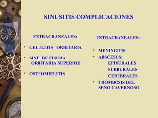 SINUSITIS COMPLICACIONES
EXTRACRANEALES:
 CELULITIS ORBITARIA
 SIND. DE FISURA
ORBITARIA SUPERIOR
 OSTEOMIELITIS
INTRACRANEALES:
 MENINGITIS
 ABSCESOS:
EPIDURALES
SUBDURALES
CEREBRALES
 TROMBOSIS DEL
SENO CAVERNOSO
 