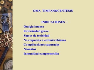 OMA TIMPANOCENTESIS
INDICACIONES :
Otalgia intensa
Enfermedad grave
Signos de toxicidad
No respuesta a antimicrobianos
Complicaciones supuradas
Neonatos
Inmunidad comprometida
 