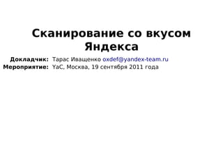Сканирование со вкусом
               Яндекса
 Докладчик: Тарас Иващенко oxdef@yandex-team.ru
Мероприятие: YaC, Москва, 19 сентября 2011 года
 