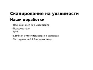 Сканирование на уязвимости
Наши доработки
• Полноценный веб-интерфейс
• Пользователи
• ЧПУ
• Удобная аутентификация в сервисах
• Тестируем веб 2.0 приложения
 