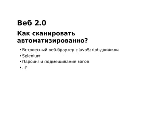 Веб 2.0
Как сканировать
автоматизированно?
• Встроенный веб-браузер с JavaScript-движком
• Selenium
• Парсинг и подмешивание логов
• ..?
 