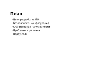 План
• Цикл разработки ПО
• Безопасность конфигураций
• Сканирование на уязвимости
• Проблемы и решения
• Happy end?
 