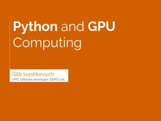 Python and GPU
Computing
Glib Ivashkevych
HPC software developer, GERO Lab
 