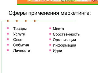 Сферы применения маркетинга:
Товары
Услуги
Опыт
События
Личности
Места
Собственность
Организации
Информация
Идеи