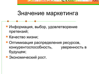Значение маркетинга
Информация, выбор, удовлетворение
претензий;
Качество жизни;
Оптимизация распределения ресурсов,
конкурентоспособность, уверенность в
будущем;
Экономический рост.