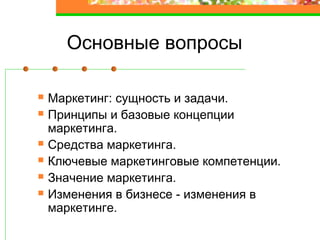 Основные вопросы
Маркетинг: сущность и задачи.
Принципы и базовые концепции
маркетинга.
Средства маркетинга.
Ключевые маркетинговые компетенции.
Значение маркетинга.
Изменения в бизнесе - изменения в
маркетинге.