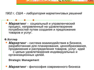 1902 г, США – лаборатория маркетинговых решений
Маркетинг - социальный и управленческий
процесс, направленный на удовлетворение
потребностей путем создания и предложения
товаров и услуг.
Ф.Котлер
Маркетинг - система взаимодействия в бизнесе,
разработанная для планирования, ценообразования,
продвижения и распределения товаров, услуг, идей
с целью удовлетворения индивидуальных и
организационных целей.
Strategic Management
Маркетинг - философия современного бизнеса