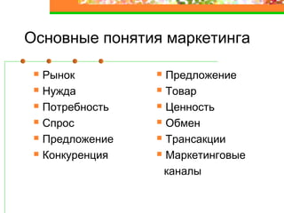 Основные понятия маркетинга
Рынок
Нужда
Потребность
Спрос
Предложение
Конкуренция
Предложение
Товар
Ценность
Обмен
Трансакции
Маркетинговые
каналы