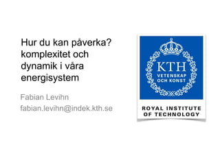 Hur du kan påverka? komplexitet och dynamik i våra energisystem 
Fabian Levihn 
fabian.levihn@indek.kth.se  