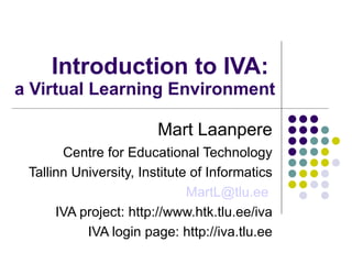 Introduction to IVA:  a Virtual Learning Environment  Mart Laanpere Centre for Educational Technology Tallinn University, Institute of Informatics MartL@ tlu .ee   IVA project: http://www.htk.tlu.ee/iva IVA login page: http://iva.tlu.ee 