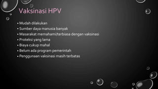 Vaksinasi HPV
Mudah dilakukan
Sumber daya manusia banyak
Masarakat memahami/terbiasa dengan vaksinasi
Proteksi yang lama
Biaya cukup mahal
Belum ada program pemerintah
Penggunaan vaksinasi masih terbatas
•
•
•
•
•
•
•
 