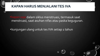 dalam siklus menstruasi, termasuk saat
menstruasi, saat asuhan nifas atau paska keguguran.
•kunjungan ulang untuk tes IVA setiap 1 tahun
KAPAN HARUS MENJALANITES IVA
 