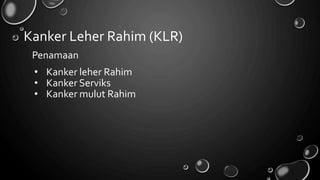 Kanker Leher Rahim (KLR)
Penamaan
• Kanker leher Rahim
• Kanker Serviks
• Kanker mulut Rahim
 