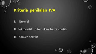 Kriteria penilaian IVA
I. Normal
II. IVA positif : ditemukan bercak putih
III. Kanker serviks
 