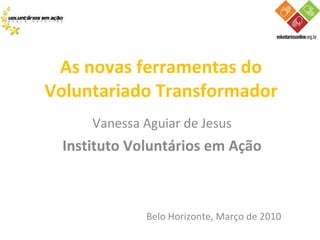 Vanessa Aguiar de Jesus Instituto Voluntários em Ação As novas ferramentas do Voluntariado Transformador Belo Horizonte, Março de 2010 