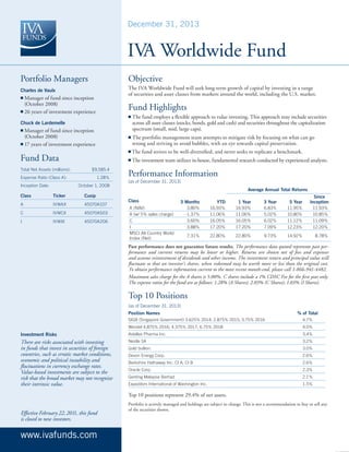December 31, 2013

IV Worldwide Fund
A
Portfolio Managers

Objective

Charles de Vaulx

The IVA Worldwide Fund will seek long-term growth of capital by investing in a range
of securities and asset classes from markets around the world, including the U.S. market.

M
 anager of fund since inception
(October 2008)
n  6 years of investment experience
2
n

Fund Highlights
n

T
 he fund employs a flexible approach to value investing. This approach may include securities
across all asset classes (stocks, bonds, gold and cash) and securities throughout the capitalization
spectrum (small, mid, large caps).

n

T
 he portfolio management team attempts to mitigate risk by focusing on what can go
wrong and striving to avoid bubbles, with an eye towards capital preservation.

Chuck de Lardemelle

M
 anager of fund since inception
(October 2008)
n  7 years of investment experience
1
n

n T he


Fund Data
Total Net Assets (millions): 	

n

$9,585.4

Expense Ratio (Class A): 	
Inception Date:	

1.28%
October 1, 2008

Class	 Ticker	Cusip
A	

IVWAX	45070A107

C	

IVWCX	45070A503

I	

IVWIX	45070A206

fund strives to be well-diversified, and never seeks to replicate a benchmark.

T
 he investment team utilizes in-house, fundamental research conducted by experienced analysts.

Performance Information
(as of December 31, 2013)
Average Annual Total Returns
Class
A (NAV)
A (w/ 5% sales charge)
C
I
MSCI All Country World
Index (Net)

3 Months
3.80%
-1.37%
3.60%
3.88%

YTD
16.93%
11.06%
16.05%
17.20%

1 Year
16.93%
11.06%
16.05%
17.20%

3 Year
6.83%
5.02%
6.02%
7.09%

5 Year
11.95%
10.80%
11.12%
12.23%

Since
Inception
11.93%
10.85%
11.09%
12.20%

7.31%

22.80%

22.80%

9.73%

14.92%

8.78%

Past performance does not guarantee future results. The performance data quoted represents past performance and current returns may be lower or higher. Returns are shown net of fees and expenses
and assume reinvestment of dividends and other income. The investment return and principal value will
fluctuate so that an investor’s shares, when redeemed may be worth more or less than the original cost.
To obtain performance information current to the most recent month-end, please call 1-866-941-4482.
Maximum sales charge for the A shares is 5.00%. C shares include a 1% CDSC Fee for the first year only.
The expense ratios for the fund are as follows: 1.28% (A Shares); 2.03% (C Shares); 1.03% (I Shares).

Top 10 Positions
(as of December 31, 2013)
Position Names

% of Total

SIGB (Singapore Government) 3.625% 2014; 2.875% 2015; 3.75% 2016

4.7%

Wendel 4.875% 2016; 4.375% 2017; 6.75% 2018

4.0%

Investment Risks

Astellas Pharma Inc.

3.4%

There are risks associated with investing
in funds that invest in securities of foreign
countries, such as erratic market conditions,
economic and political instability and
fluctuations in currency exchange rates.
Value-based investments are subject to the
risk that the broad market may not recognize
their intrinsic value.

Nestle SA

3.2%

Gold bullion

3.0%

Devon Energy Corp.

2.6%

Berkshire Hathaway Inc. CI A; CI B

2.6%

Oracle Corp.

2.3%

Genting Malaysia Berhad

2.1%

Expeditors International of Washington Inc.

1.5%

Top 10 positions represent 29.4% of net assets.

Effective February 22, 2011, this fund
is closed to new investors.

www.ivafunds.com

Portfolio is actively managed and holdings are subject to change. This is not a recommendation to buy or sell any
of the securities shown.

 