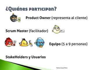 Product Owner (representa al cliente)


Scrum Master (facilitador)


                             Equipo (5 a 9 personas)


StakeHolders y Usuarios

                                 Fátima Casaú Pérez
 