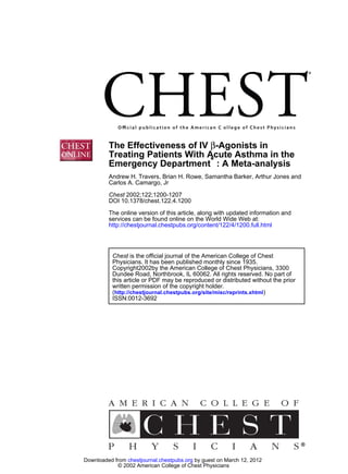 DOI 10.1378/chest.122.4.1200
2002;122;1200-1207Chest
Carlos A. Camargo, Jr
Andrew H. Travers, Brian H. Rowe, Samantha Barker, Arthur Jones and
: A Meta-analysis*Emergency Department
Treating Patients With Acute Asthma in the
-Agonists inβThe Effectiveness of IV
http://chestjournal.chestpubs.org/content/122/4/1200.full.html
services can be found online on the World Wide Web at:
The online version of this article, along with updated information and
ISSN:0012-3692
)http://chestjournal.chestpubs.org/site/misc/reprints.xhtml(
written permission of the copyright holder.
this article or PDF may be reproduced or distributed without the prior
Dundee Road, Northbrook, IL 60062. All rights reserved. No part of
Copyright2002by the American College of Chest Physicians, 3300
Physicians. It has been published monthly since 1935.
is the official journal of the American College of ChestChest
© 2002 American College of Chest Physicians
by guest on March 12, 2012chestjournal.chestpubs.orgDownloaded from
 