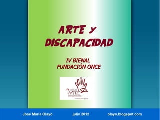 ARTE Y
           DISCAPACIDAD
                      IV BIENAL
                   FUNDACIÓN ONCE




José María Olayo        julio 2012   olayo.blogspot.com
 