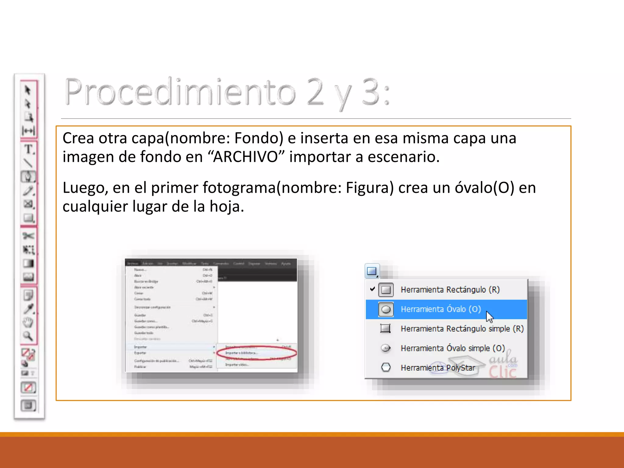 Crea otra capa(nombre: Fondo) e inserta en esa misma capa una
imagen de fondo en “ARCHIVO” importar a escenario.
Luego, en el primer fotograma(nombre: Figura) crea un óvalo(O) en
cualquier lugar de la hoja.