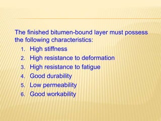 The finished bitumen-bound layer must possess
the following characteristics:
1. High stiffness
2. High resistance to deformation
3. High resistance to fatigue
4. Good durability
5. Low permeability
6. Good workability
 