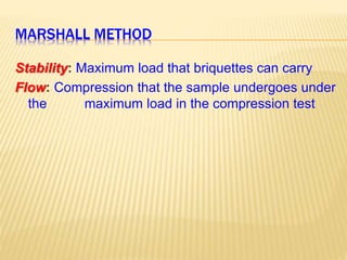 MARSHALL METHOD
Stability: Maximum load that briquettes can carry
Flow: Compression that the sample undergoes under
the maximum load in the compression test
 