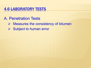 4.6 LABORATORY TESTS
A. Penetration Tests
 Measures the consistency of bitumen
 Subject to human error
 