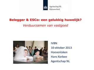 Agentschap NL
Rijksoverheid

Belegger & ESCo: een gelukkig huwelijk?
Verduurzamen van vastgoed

IVBN
10 oktober 2013
Hoevenlaken
Hans Korbee
Agentschap NL

 