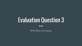 Evaluation Question 3
Will Watts A2 Media
 