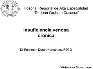 Dr Ferstman Duran Hernandez R2CG
Hospital Regional de Alta Especialidad
“Dr Juan Graham Casasus”
Insuficiencia venosa
crónica
Villahermosa, Tabasco, Mex.
 