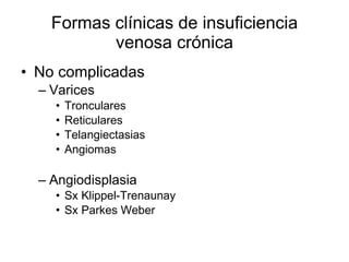 Formas clínicas de insuficiencia venosa crónica No complicadas Varices  Tronculares Reticulares Telangiectasias Angiomas  Angiodisplasia  Sx Klippel-Trenaunay Sx Parkes Weber 