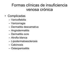 Formas clínicas de insuficiencia venosa crónica Complicadas Varicoflebitis Varicorragia Dermatitis descamativa Angiodermatitis  Dermatitis ocre Atrofia blanca Lipodermatoesclerosis Calcinosis Osteoperiostitis  